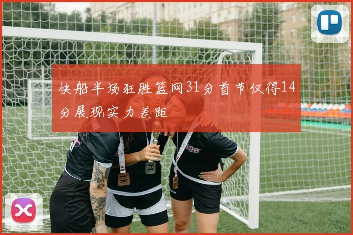 快船半场狂胜篮网31分首节仅得14分展现实力差距