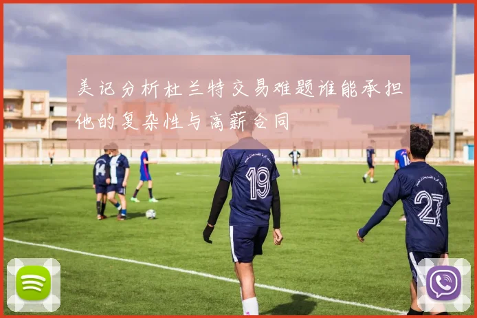 美记分析杜兰特交易难题谁能承担他的复杂性与高薪合同