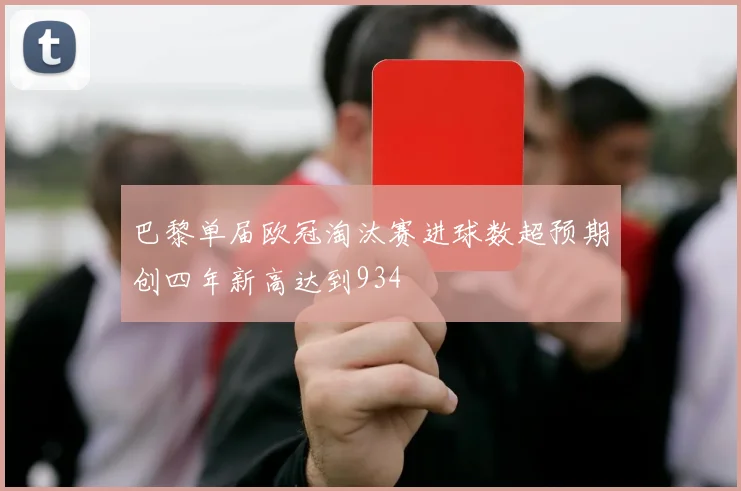 巴黎单届欧冠淘汰赛进球数超预期创四年新高达到934