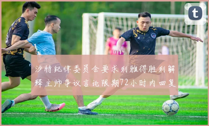 沙特纪律委员会要求利雅得胜利解释主帅争议言论限期72小时内回复