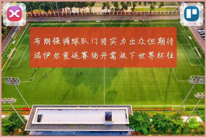 布朗强调球队门将实力出众但期待诺伊尔重返赛场并需放下世界杯往事