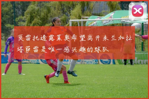 莫雷托透露莱奥希望离开米兰加拉塔萨雷是唯一感兴趣的球队