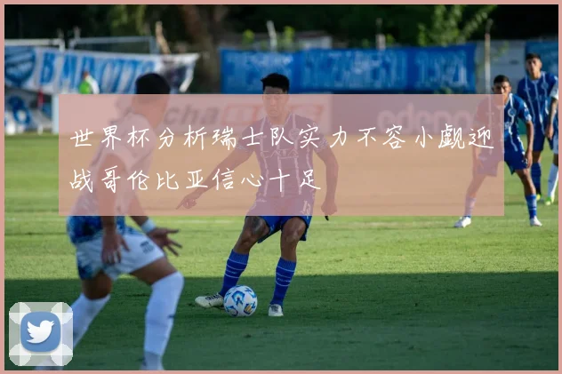 世界杯分析瑞士队实力不容小觑迎战哥伦比亚信心十足