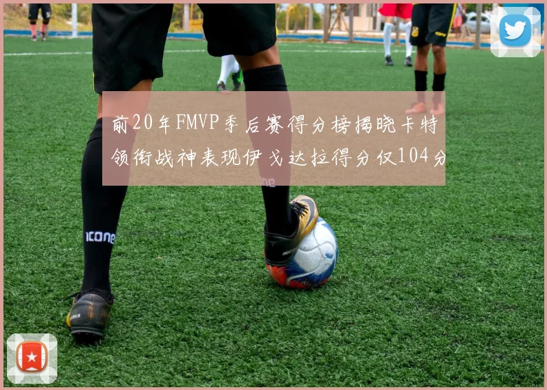 前20年FMVP季后赛得分榜揭晓卡特领衔战神表现伊戈达拉得分仅104分
