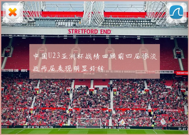 中国U23亚洲杯战绩回顾前四届惨淡近两届表现明显好转