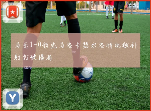 马竞1-0领先马洛卡瑟尔洛特机敏补射打破僵局