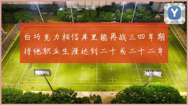白巧克力相信库里能再战三四年期待他职业生涯达到二十或二十二年