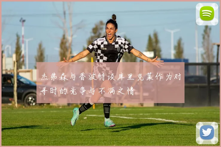 杰弗森与香波特谈库里克莱作为对手时的竞争与不满之情
