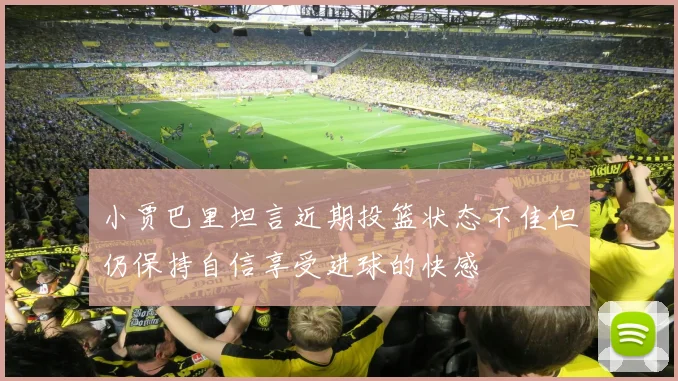 小贾巴里坦言近期投篮状态不佳但仍保持自信享受进球的快感