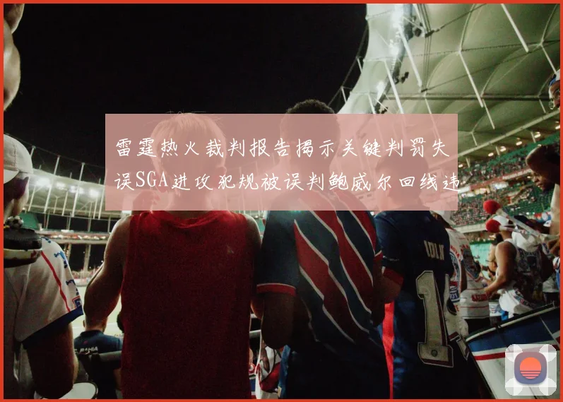 雷霆热火裁判报告揭示关键判罚失误SGA进攻犯规被误判鲍威尔回线违例未被吹罚