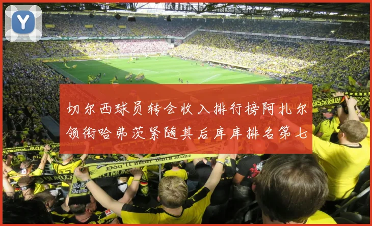 切尔西球员转会收入排行榜阿扎尔领衔哈弗茨紧随其后库库排名第七