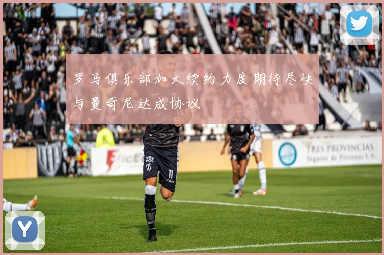 罗马俱乐部加大续约力度期待尽快与曼奇尼达成协议