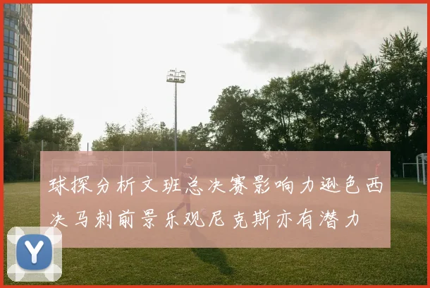 球探分析文班总决赛影响力逊色西决马刺前景乐观尼克斯亦有潜力