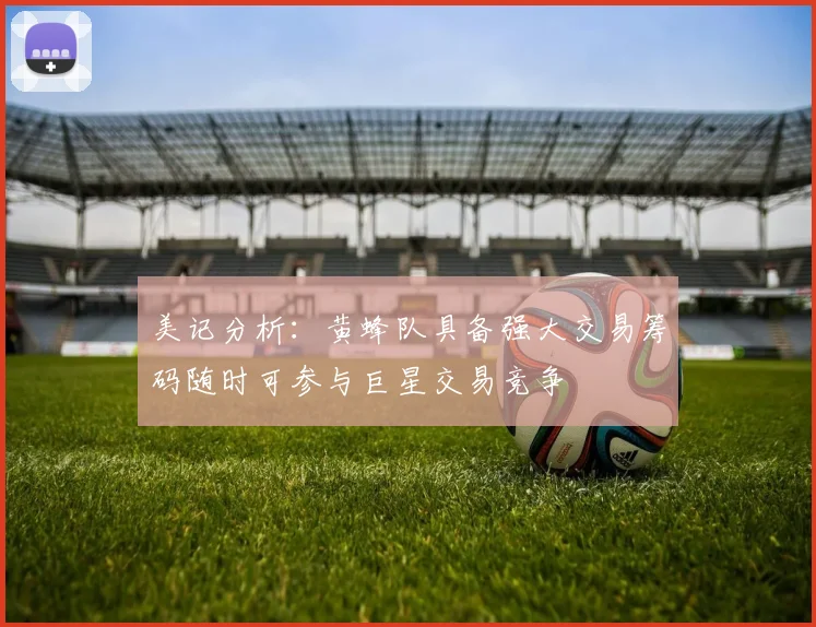 美记分析：黄蜂队具备强大交易筹码随时可参与巨星交易竞争