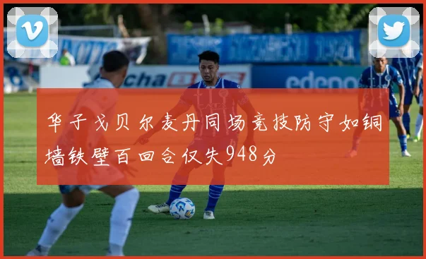 华子戈贝尔麦丹同场竞技防守如铜墙铁壁百回合仅失948分