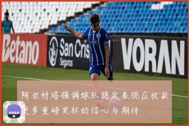 阿尔特塔强调球队稳定表现应收获更多重磅奖杯的信心与期待