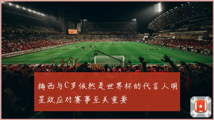梅西与C罗依然是世界杯的代言人明星效应对赛事至关重要