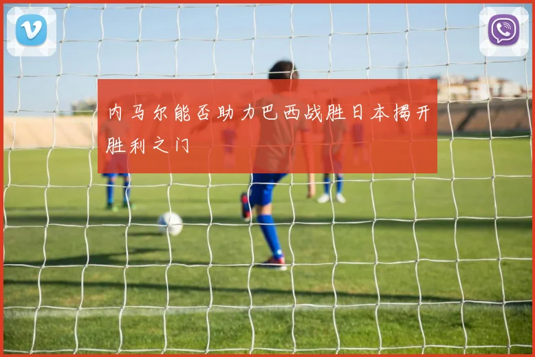 内马尔能否助力巴西战胜日本揭开胜利之门