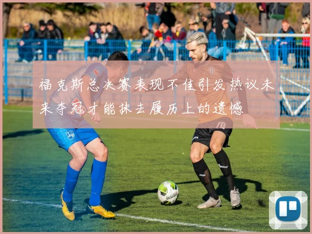 福克斯总决赛表现不佳引发热议未来夺冠才能抹去履历上的遗憾