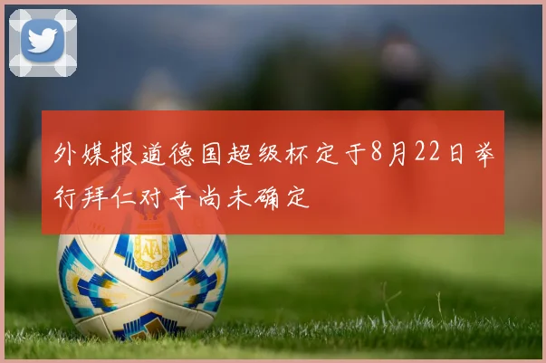 外媒报道德国超级杯定于8月22日举行拜仁对手尚未确定