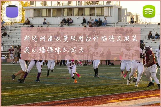 斯塔姆建议曼联用拉什福德交换莱奥以增强球队实力