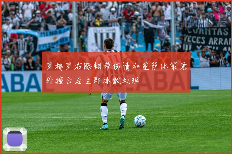 罗梅罗右膝韧带伤情加重萨比策意外撞击后立即冰敷处理