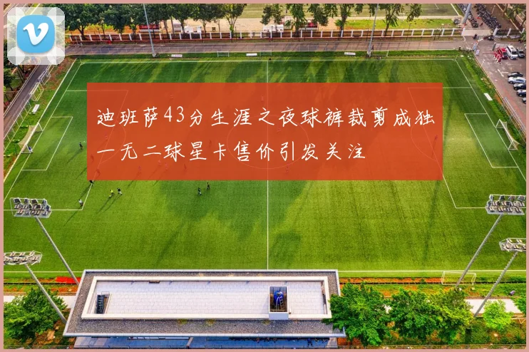 迪班萨43分生涯之夜球裤裁剪成独一无二球星卡售价引发关注