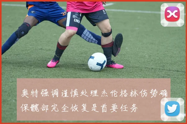 奥特强调谨慎处理杰伦格林伤势确保髋部完全恢复是首要任务
