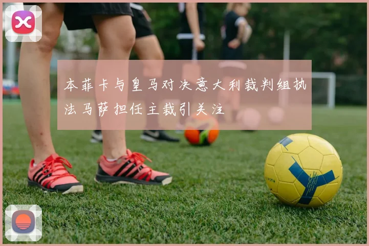 本菲卡与皇马对决意大利裁判组执法马萨担任主裁引关注