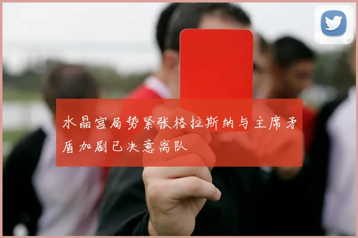 水晶宫局势紧张格拉斯纳与主席矛盾加剧已决意离队