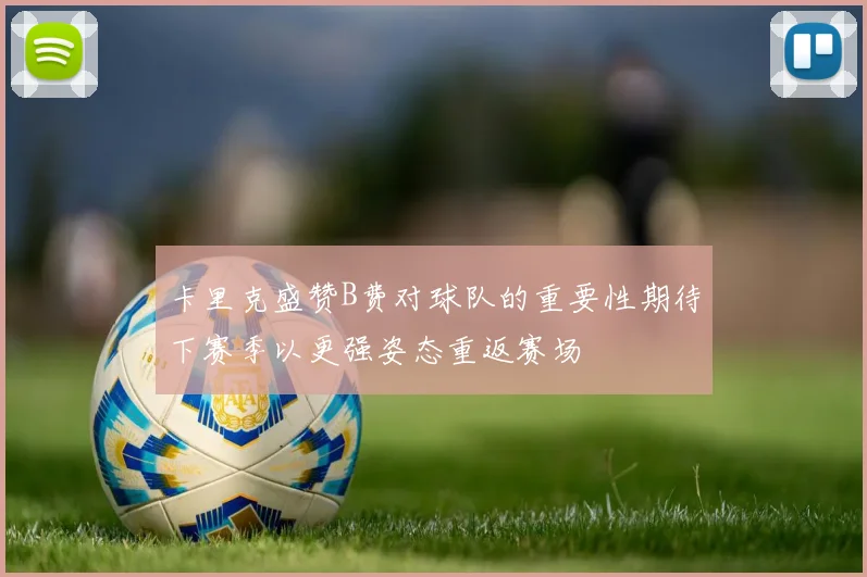 卡里克盛赞B费对球队的重要性期待下赛季以更强姿态重返赛场