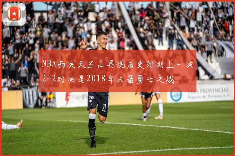 NBA西决天王山再现历史时刻上一次2-2对决是2018年火箭勇士之战