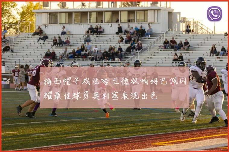梅西帽子戏法哈兰德双响姆巴佩闪耀最佳球员奥利塞表现出色