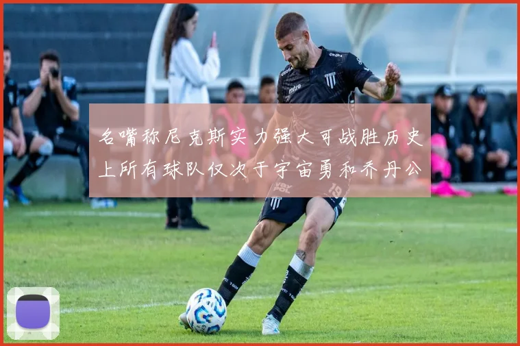 名嘴称尼克斯实力强大可战胜历史上所有球队仅次于宇宙勇和乔丹公牛