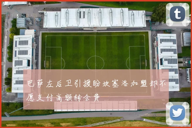 巴萨左后卫引援盼坎塞洛加盟却不愿支付高额转会费